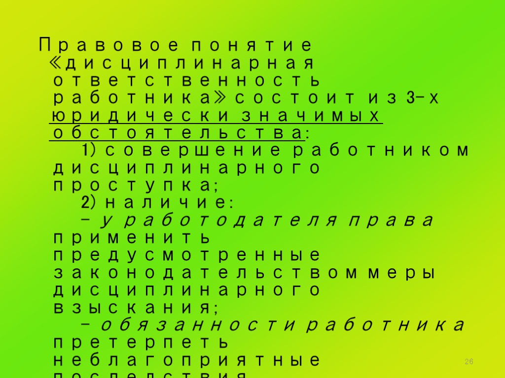 26 Правовое понятие «дисциплинарная ответственность работника» состоит из 3-х юридически значимых обстоятельства: 1) совершение